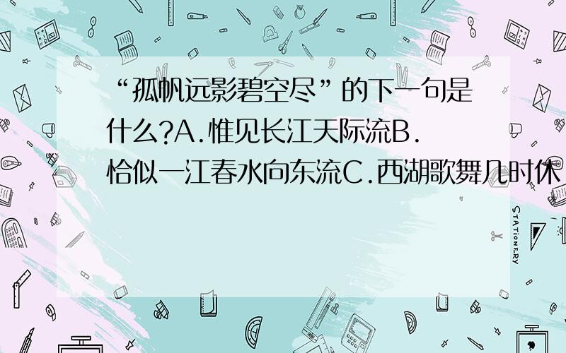 “孤帆远影碧空尽”的下一句是什么?A.惟见长江天际流B.恰似一江春水向东流C.西湖歌舞几时休