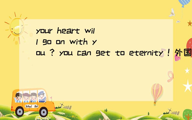 your heart will go on with you ? you can get to eternity ! 外国友人问我,我该怎么回复 ?请帮忙翻译