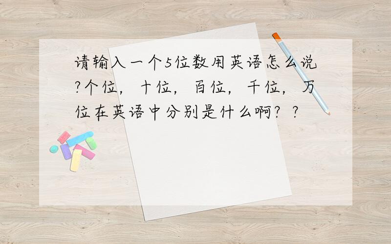 请输入一个5位数用英语怎么说?个位，十位，百位，千位，万位在英语中分别是什么啊？？