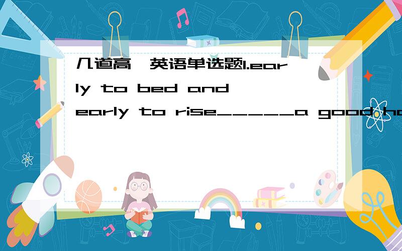 几道高一英语单选题1.early to bed and early to rise_____a good habit.A.are B.is C.were D.was2.These countries will join one another against terrorism,______ was agreed to at the international conference.A.as B.who C.that D.what3.The Chinese a