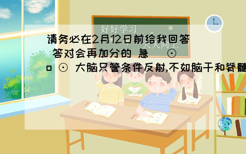 请务必在2月12日前给我回答 答对会再加分的 急( ⊙ o ⊙ 大脑只管条件反射,不如脑干和脊髓管理的功能多.为什么还说他是调节生理活动的最高级中枢?-----------------------------------------------------