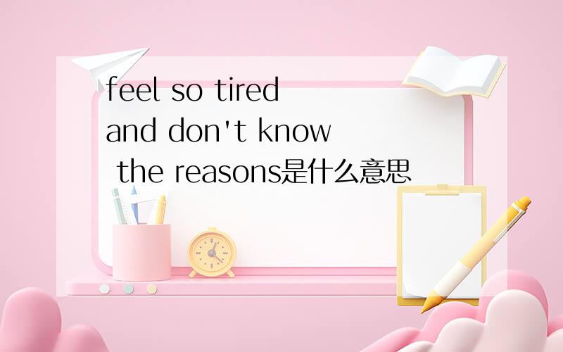 feel so tired and don't know the reasons是什么意思