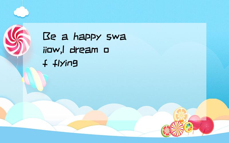 Be a happy swaiiow,I dream of flying