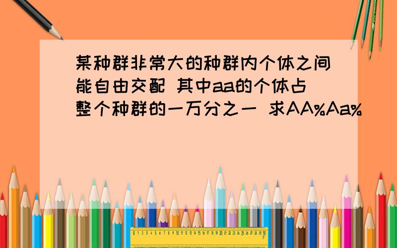 某种群非常大的种群内个体之间能自由交配 其中aa的个体占整个种群的一万分之一 求AA%Aa%