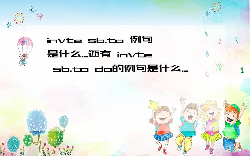 invte sb.to 例句是什么...还有 invte sb.to do的例句是什么...