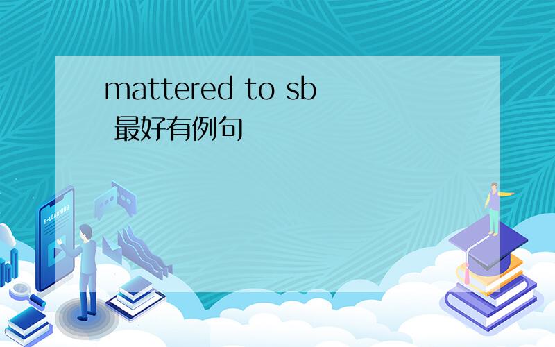 mattered to sb 最好有例句