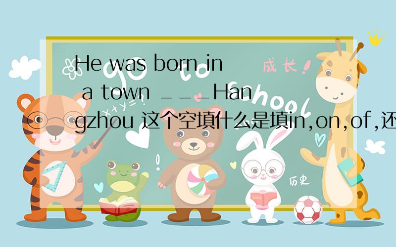 He was born in a town ___Hangzhou 这个空填什么是填in,on,of,还是at