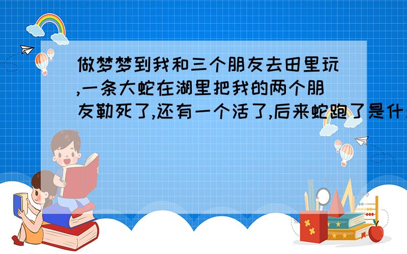 做梦梦到我和三个朋友去田里玩,一条大蛇在湖里把我的两个朋友勒死了,还有一个活了,后来蛇跑了是什么意思