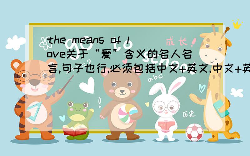 the means of love关于“爱”含义的名人名言,句子也行,必须包括中文+英文,中文+英文 就是句子要为英文，然后还有对应的翻译