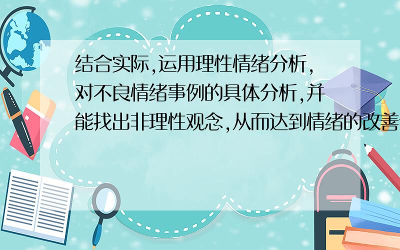 结合实际,运用理性情绪分析,对不良情绪事例的具体分析,并能找出非理性观念,从而达到情绪的改善请帮我找一下有什么具体的事例,符合以上的条件的,最好是有关大学生的心理方面的问题~谢