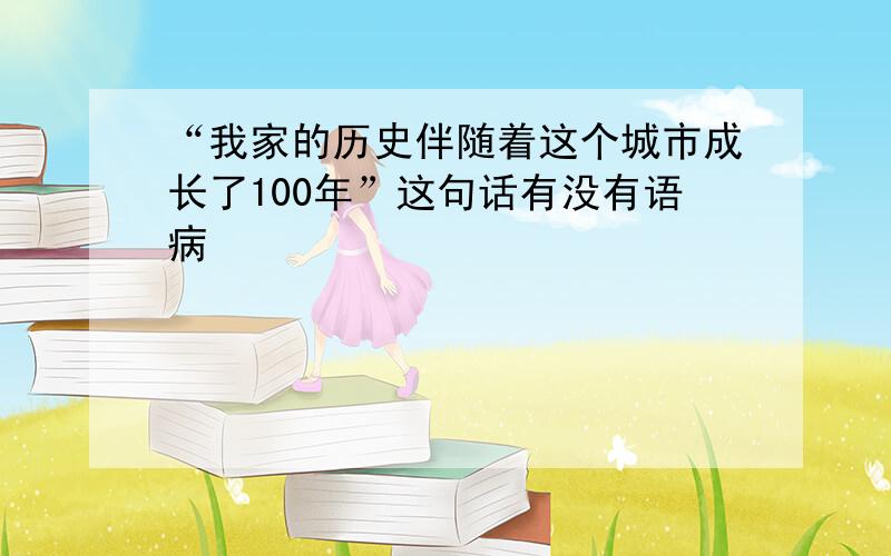 “我家的历史伴随着这个城市成长了100年”这句话有没有语病