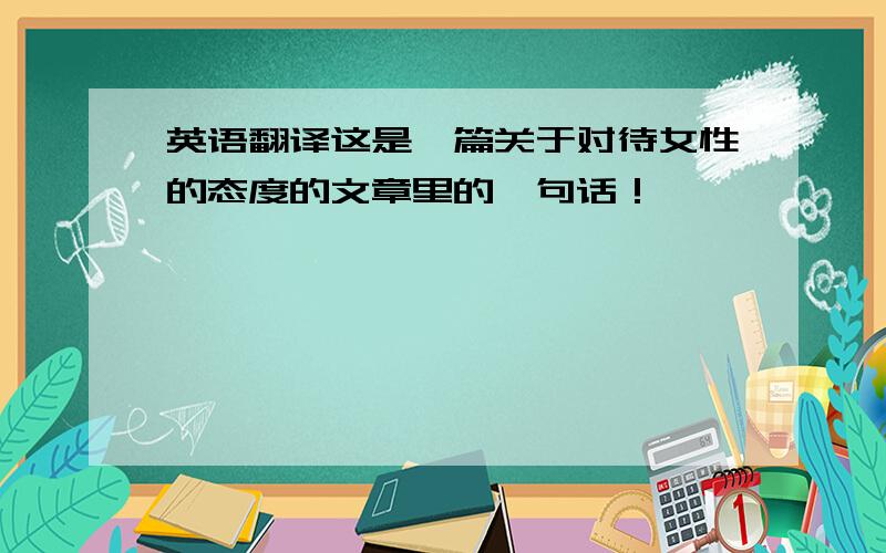 英语翻译这是一篇关于对待女性的态度的文章里的一句话！