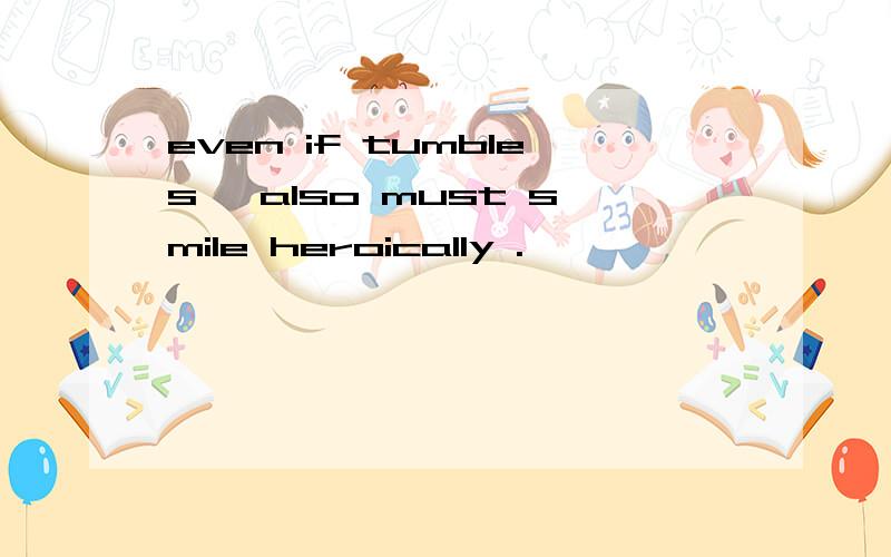 even if tumbles ,also must smile heroically .