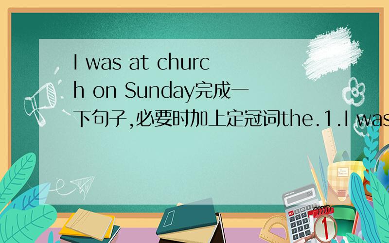 I was at church on Sunday完成一下句子,必要时加上定冠词the.1.I was at _____church on Sunday.2.I was at _____office on Monday.3.My son was at _____ school on Tuesday.4.My wife was at _____ butcher's on Wednesday.5.She was at _____ grocer'