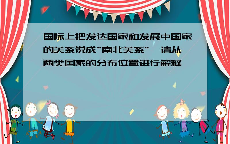 国际上把发达国家和发展中国家的关系说成“南北关系”,请从两类国家的分布位置进行解释