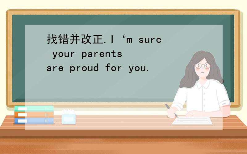 找错并改正.I‘m sure your parents are proud for you.