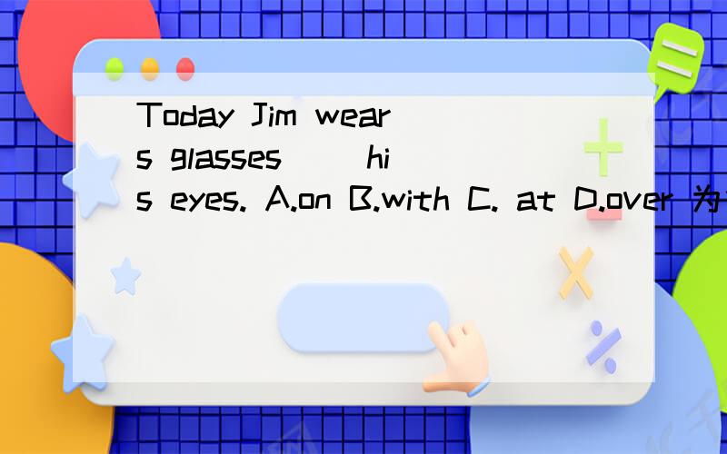 Today Jim wears glasses（ ）his eyes. A.on B.with C. at D.over 为什么选over?