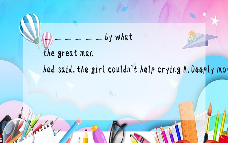 ______by what the great man had said,the girl couldn't help crying A.Deeply moved.B.Being deep...______by what the great man had said,the girl couldn't help cryingA.Deeply moved.B.Being deeply moved为什么?不是被感动吗?