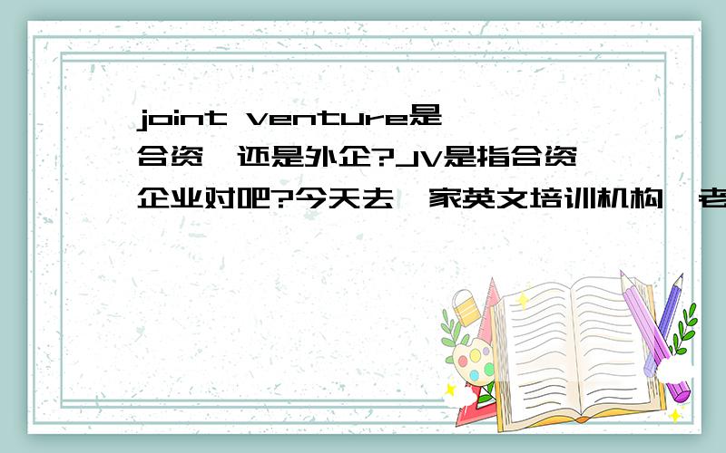 joint venture是合资,还是外企?JV是指合资企业对吧?今天去一家英文培训机构,老师告诉我外企叫