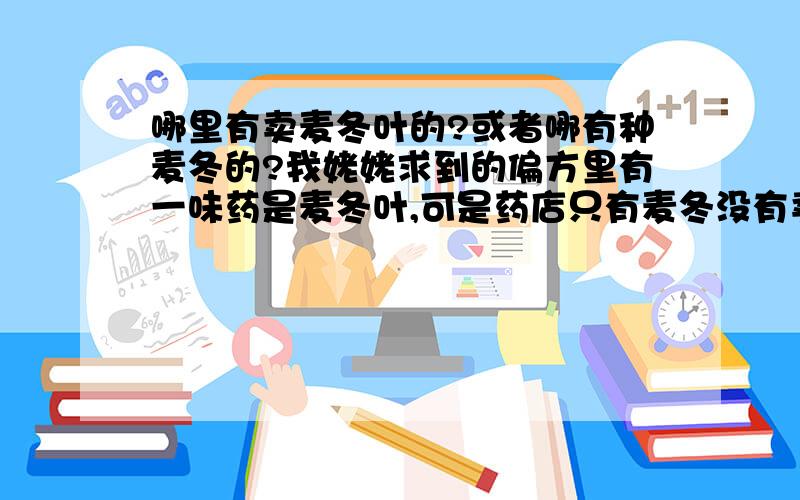 哪里有卖麦冬叶的?或者哪有种麦冬的?我姥姥求到的偏方里有一味药是麦冬叶,可是药店只有麦冬没有卖叶子的,想问一下大家有没有知道从哪里能弄到?知道那里卖或者知道哪里有种这种植物