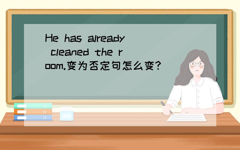 He has already cleaned the room.变为否定句怎么变?