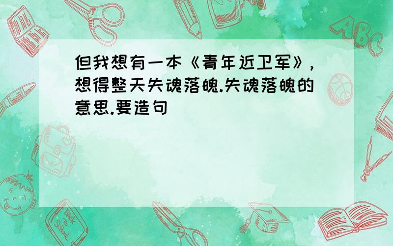 但我想有一本《青年近卫军》,想得整天失魂落魄.失魂落魄的意思.要造句