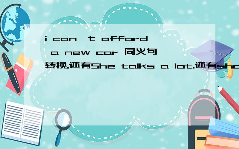 i can't afford a new car 同义句转换.还有She talks a lot.还有sharon is not confident(自信).