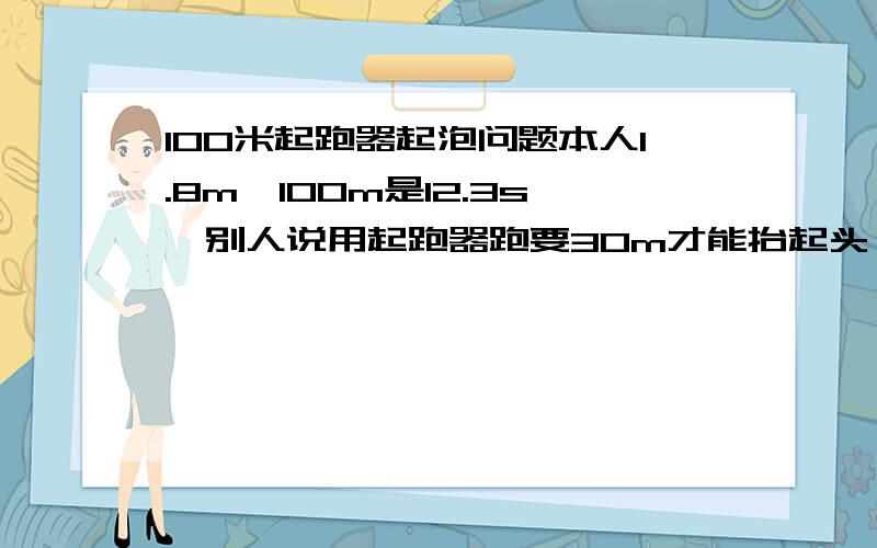 100米起跑器起泡问题本人1.8m,100m是12.3s,别人说用起跑器跑要30m才能抬起头,可是我每次15m左右就得抬头了,不然跑不快.怎么办