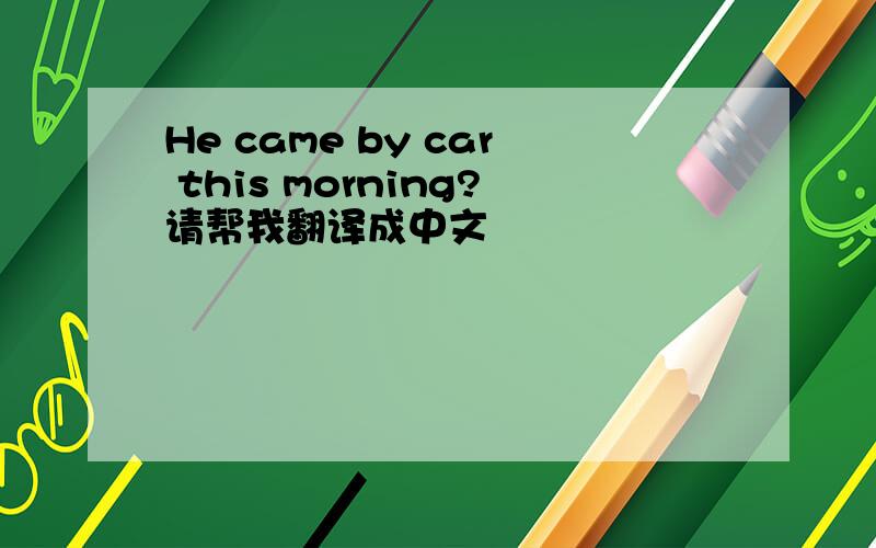 He came by car this morning?请帮我翻译成中文