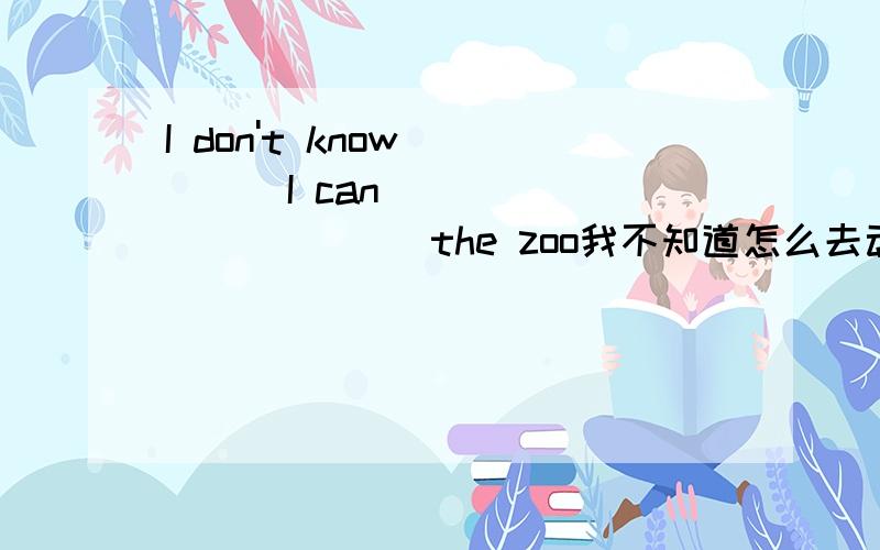 I don't know_____I can_____ ______ the zoo我不知道怎么去动物园（英文）跪求真确答案