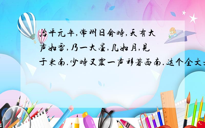 治平元年,常州日俞时,天有大声如雷,乃一大星,几如月,见于东南.少时又震一声移著西南.这个全文是什么?主要写了什么?全文意思是什么?