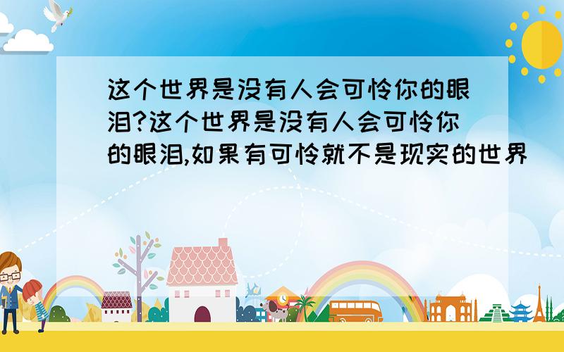 这个世界是没有人会可怜你的眼泪?这个世界是没有人会可怜你的眼泪,如果有可怜就不是现实的世界