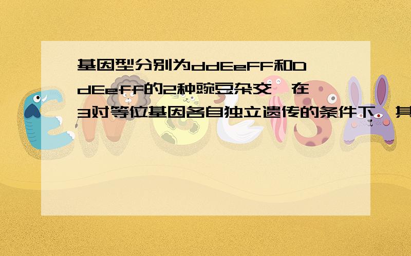 基因型分别为ddEeFF和DdEeff的2种豌豆杂交,在3对等位基因各自独立遗传的条件下,其子代表现型不同于2个亲本的个体占全部子代的多少?