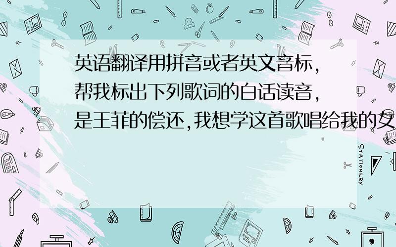 英语翻译用拼音或者英文音标,帮我标出下列歌词的白话读音,是王菲的偿还,我想学这首歌唱给我的女朋友,从未将你的贴相 从右翻至左欣赏 从未躺进发上 贴身骚痒 怎会当寻常 从未听你的拇