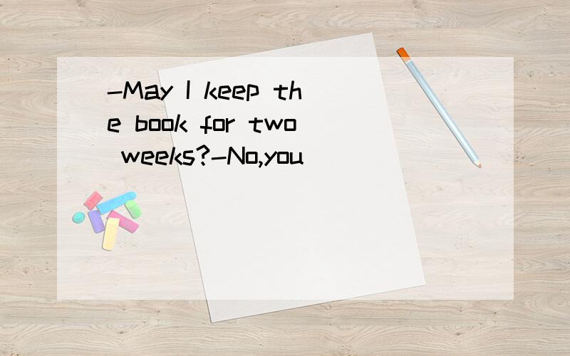 -May I keep the book for two weeks?-No,you___________.A.can’t B.may not C.mustn't D.won't-May I keep the book for two weeks?(c ) -No,you___________.A.can’t B.may not C.mustn’t D.won't 为什么答案选C 而不选A can 不是也可以表示许