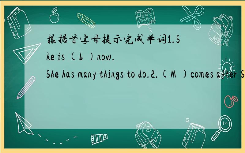 根据首字母提示完成单词1.She is (b )now.She has many things to do.2.(M )comes after Sunday.