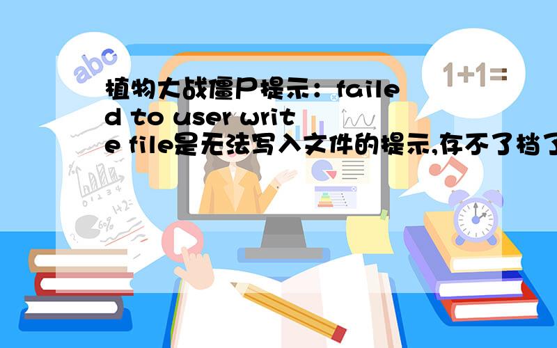 植物大战僵尸提示：failed to user write file是无法写入文件的提示,存不了档了……是植物大战僵尸贴吧置顶的年度英文版都已经玩了好几个月了,都没有问题,今天才出现的是不是我把什么临时文