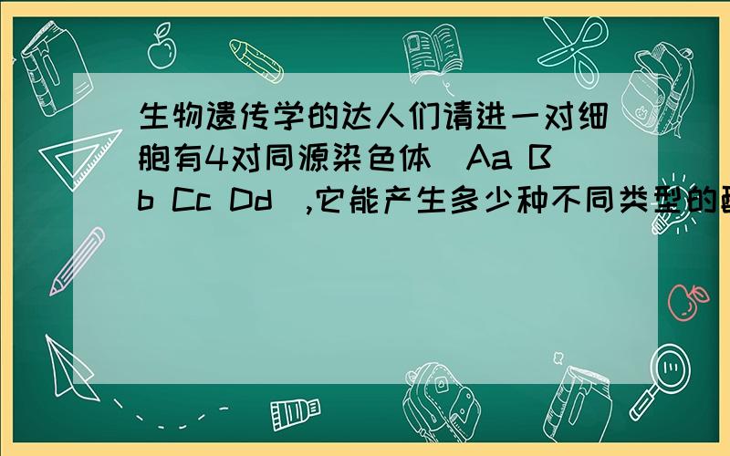 生物遗传学的达人们请进一对细胞有4对同源染色体(Aa Bb Cc Dd),它能产生多少种不同类型的配子?请详细地解释一下.