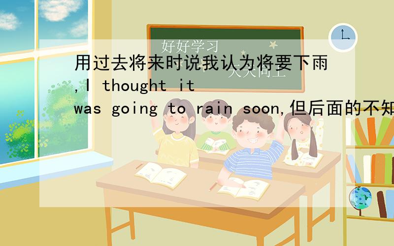 用过去将来时说我认为将要下雨,I thought it was going to rain soon,但后面的不知道是加soon还是at soon