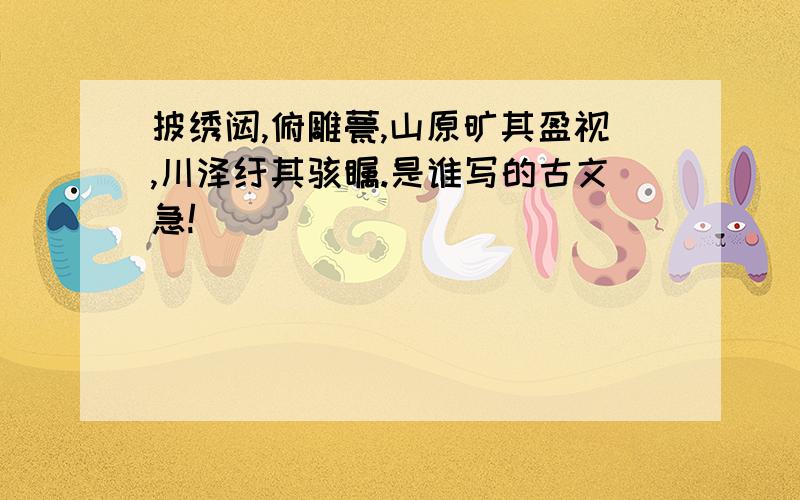 披绣闼,俯雕甍,山原旷其盈视,川泽纡其骇瞩.是谁写的古文急!