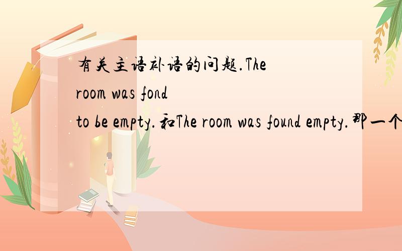 有关主语补语的问题.The room was fond to be empty.和The room was found empty.那一个对,WHY