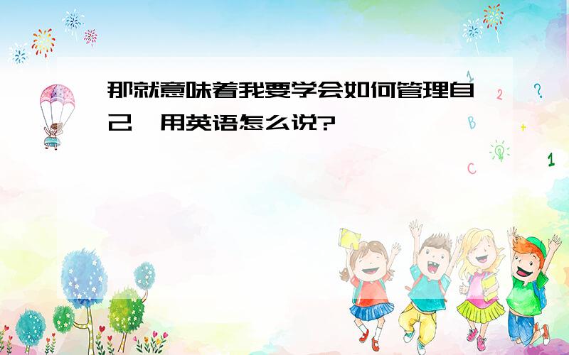 那就意味着我要学会如何管理自己,用英语怎么说?