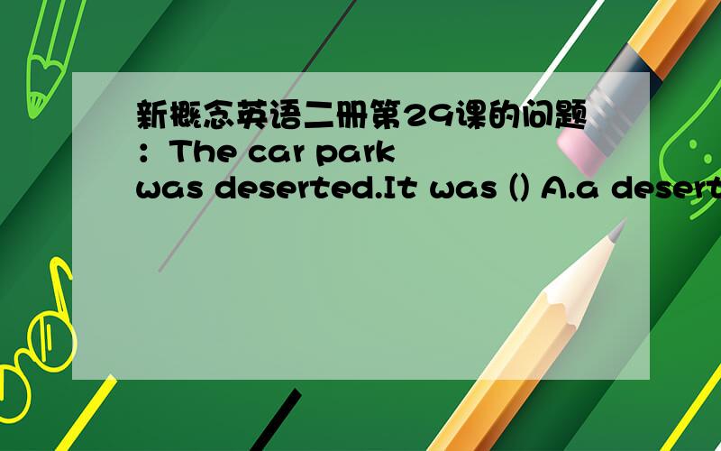 新概念英语二册第29课的问题：The car park was deserted.It was () A.a desert B.empty C.abandoned原文如下：Captain Ben Fawcett has bought an unusual taxi and has begun a new service.The 'taxi' is a smallSwiss aeroplane called a 'Pilatu