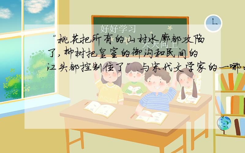 “桃花把所有的山村水廓都攻陷了,柳树把皇室的御沟和民间的江头都控制住了”.与宋代文学家的一哪句话相进而还能想象出怎样的景象?