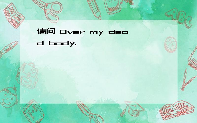 请问 Over my dead body.