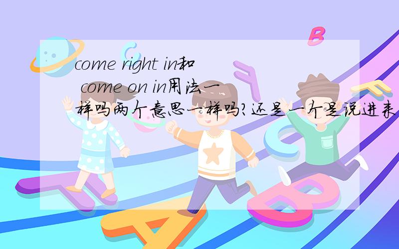 come right in和 come on in用法一样吗两个意思一样吗？还是一个是说进来吧，但不强调要不要脱鞋？