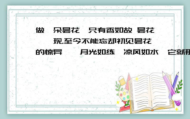 做一朵昙花,只有香如故 昙花,一现.至今不能忘却初见昙花的惊异——月光如练,凉风如水,它就那样轻盈