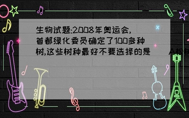 生物试题:2008年奥运会,首都绿化委员确定了100多种树,这些树种最好不要选择的是（）A松树B侧柏C榕树D国槐