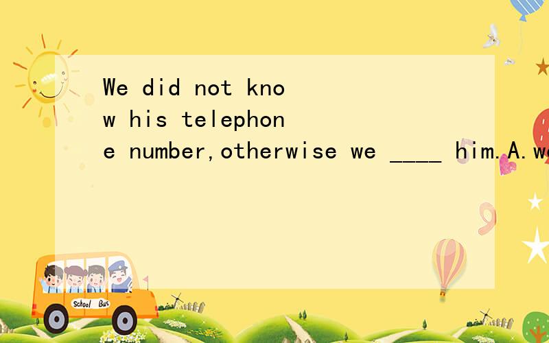 We did not know his telephone number,otherwise we ____ him.A.would have telephonedB.would telephoneC.must have telephonedD.had telephoned问：为什么不选C