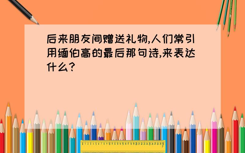 后来朋友间赠送礼物,人们常引用缅伯高的最后那句诗,来表达什么?